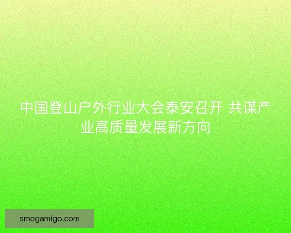 中国登山户外行业大会泰安召开 共谋产业高质量发展新方向
