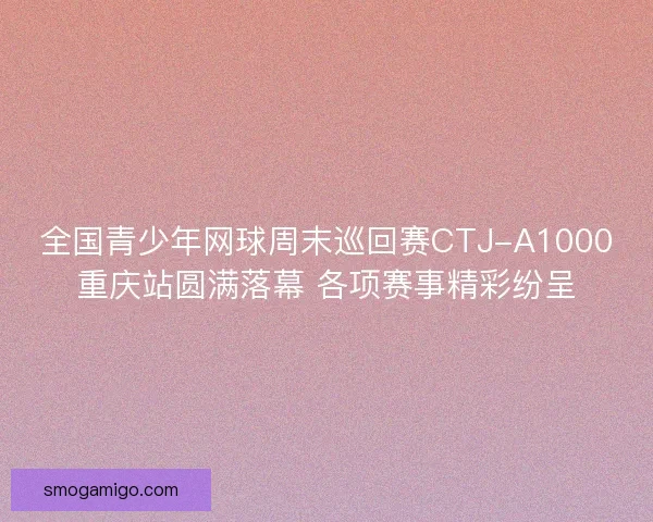 全国青少年网球周末巡回赛CTJ-A1000重庆站圆满落幕 各项赛事精彩纷呈