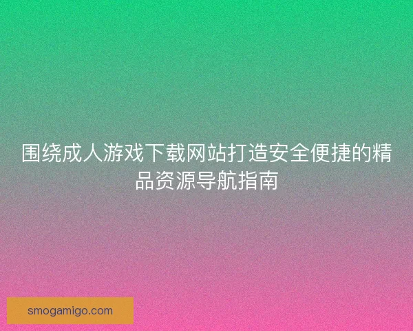 围绕成人游戏下载网站打造安全便捷的精品资源导航指南