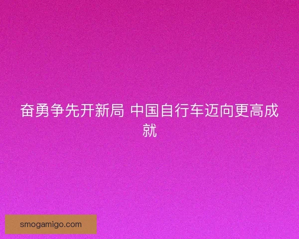 奋勇争先开新局 中国自行车迈向更高成就