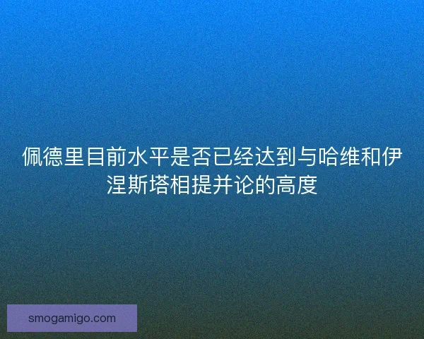 佩德里目前水平是否已经达到与哈维和伊涅斯塔相提并论的高度