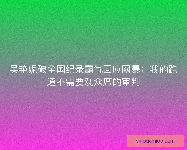 吴艳妮破全国纪录霸气回应网暴：我的跑道不需要观众席的审判