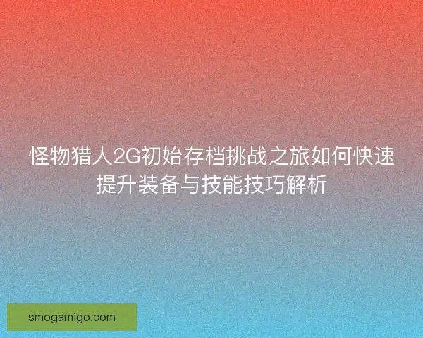 怪物猎人2G初始存档挑战之旅如何快速提升装备与技能技巧解析 怪物猎人2G初始存档挑战之旅如何快速提升装备与技能技巧解析