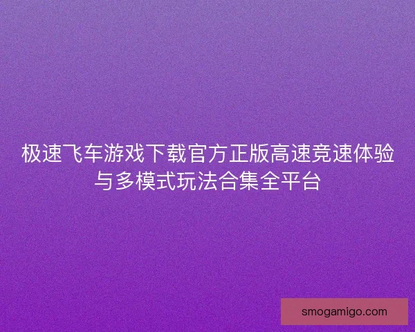 极速飞车游戏下载官方正版高速竞速体验与多模式玩法合集全平台 极速飞车游戏下载官方正版高速竞速体验与多模式玩法合集全平台