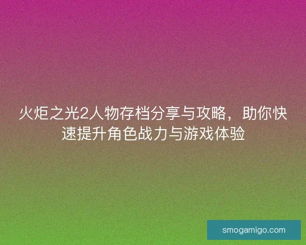 火炬之光2人物存档分享与攻略，助你快速提升角色战力与游戏体验