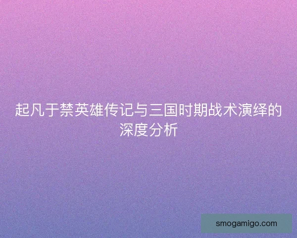 起凡于禁英雄传记与三国时期战术演绎的深度分析 起凡于禁英雄传记与三国时期战术演绎的深度分析