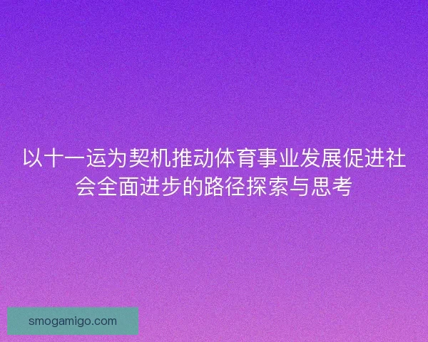 以十一运为契机推动体育事业发展促进社会全面进步的路径探索与思考 以十一运为契机推动体育事业发展促进社会全面进步的路径探索与思考