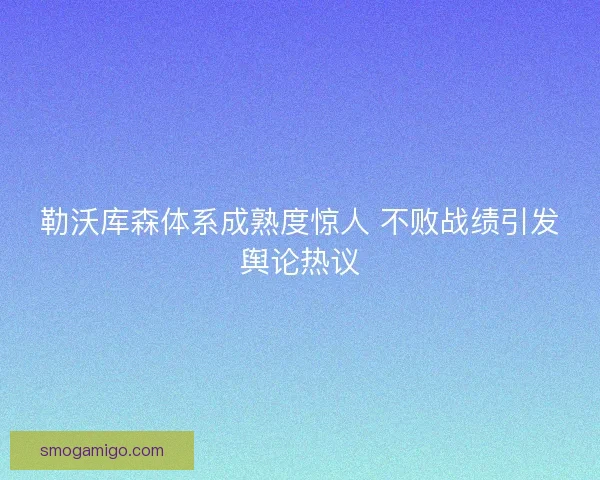 勒沃库森体系成熟度惊人 不败战绩引发舆论热议