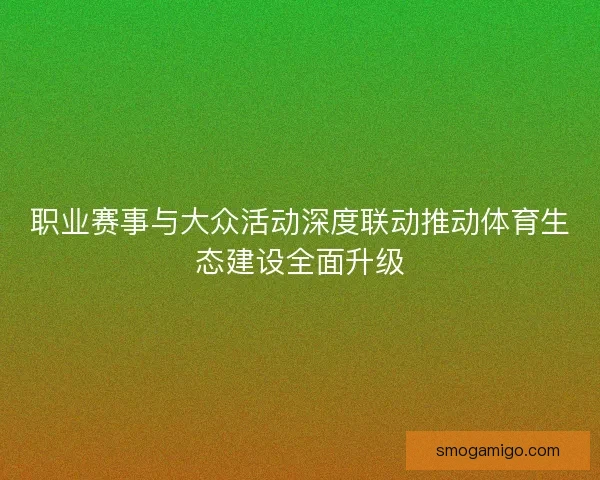 职业赛事与大众活动深度联动推动体育生态建设全面升级