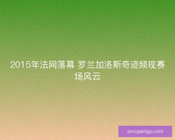 2015年法网落幕 罗兰加洛斯奇迹频现赛场风云 2015年法网落幕 罗兰加洛斯奇迹频现赛场风云