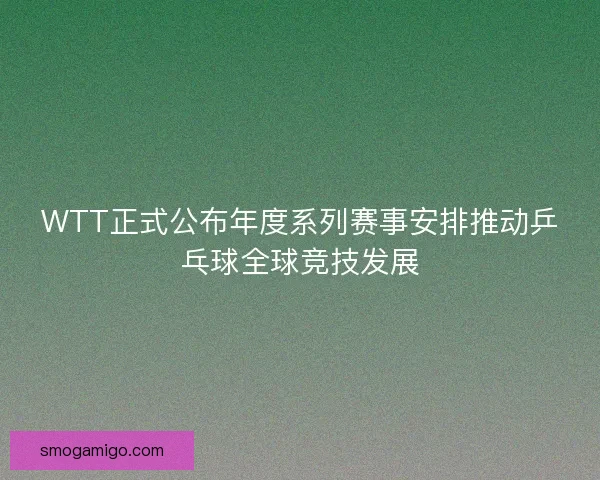 WTT正式公布年度系列赛事安排推动乒乓球全球竞技发展 WTT正式公布年度系列赛事安排推动乒乓球全球竞技发展