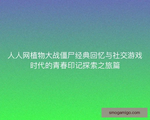 人人网植物大战僵尸经典回忆与社交游戏时代的青春印记探索之旅篇 人人网植物大战僵尸经典回忆与社交游戏时代的青春印记探索之旅篇