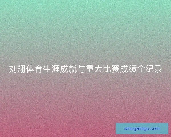 刘翔体育生涯成就与重大比赛成绩全纪录 刘翔体育生涯成就与重大比赛成绩全纪录