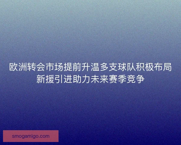 欧洲转会市场提前升温多支球队积极布局新援引进助力未来赛季竞争