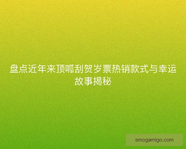 盘点近年来顶呱刮贺岁票热销款式与幸运故事揭秘