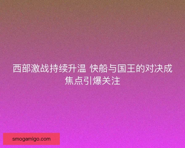 西部激战持续升温 快船与国王的对决成焦点引爆关注 西部激战持续升温 快船与国王的对决成焦点引爆关注