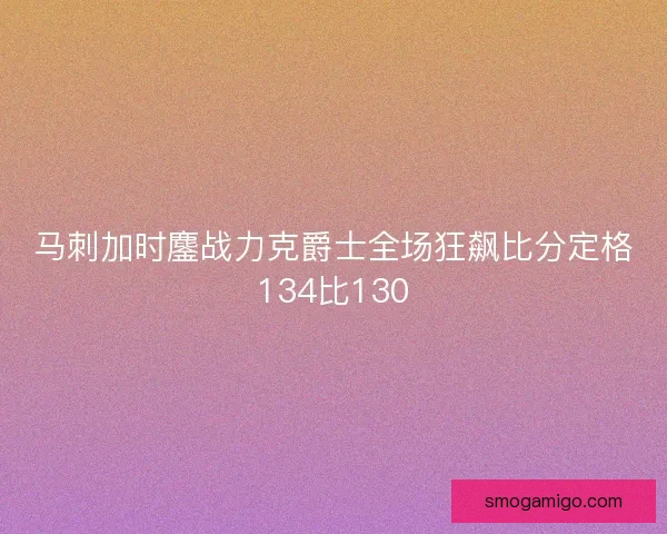 马刺加时鏖战力克爵士全场狂飙比分定格134比130