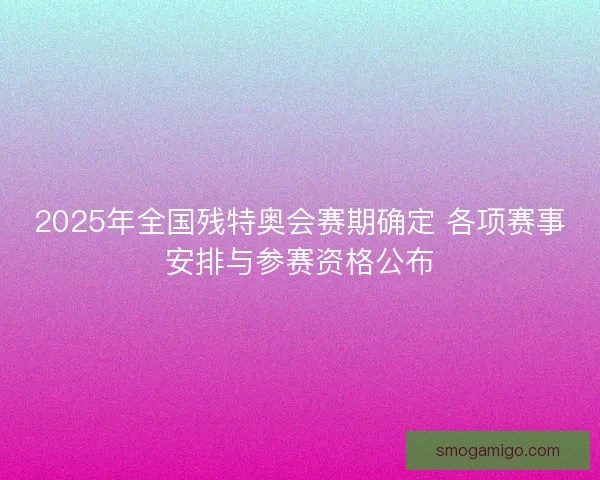 2025年全国残特奥会赛期确定 各项赛事安排与参赛资格公布 2025年全国残特奥会赛期确定 各项赛事安排与参赛资格公布