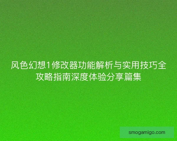 风色幻想1修改器功能解析与实用技巧全攻略指南深度体验分享篇集