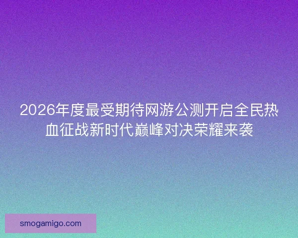 2026年度最受期待网游公测开启全民热血征战新时代巅峰对决荣耀来袭