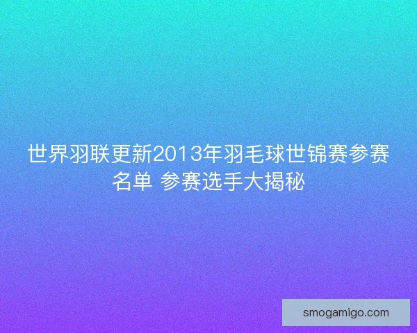 世界羽联更新2013年羽毛球世锦赛参赛名单 参赛选手大揭秘