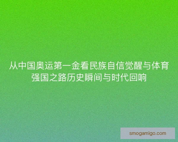 从中国奥运第一金看民族自信觉醒与体育强国之路历史瞬间与时代回响 从中国奥运第一金看民族自信觉醒与体育强国之路历史瞬间与时代回响