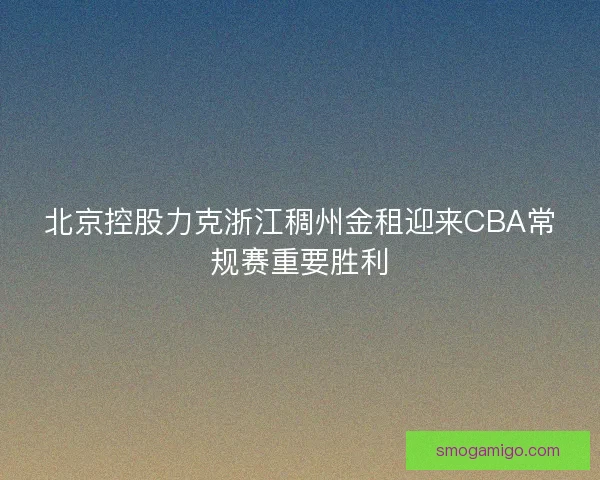北京控股力克浙江稠州金租迎来CBA常规赛重要胜利