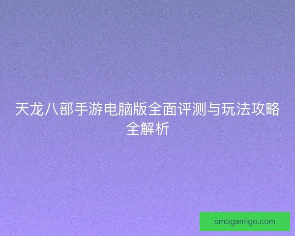 天龙八部手游电脑版全面评测与玩法攻略全解析