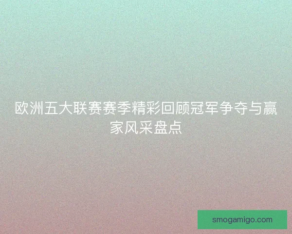 欧洲五大联赛赛季精彩回顾冠军争夺与赢家风采盘点