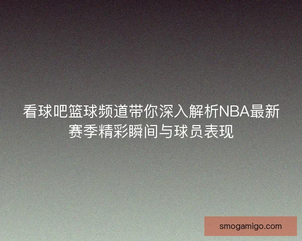 看球吧篮球频道带你深入解析NBA最新赛季精彩瞬间与球员表现
