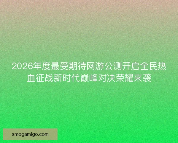 2026年度最受期待网游公测开启全民热血征战新时代巅峰对决荣耀来袭