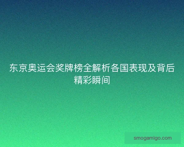 东京奥运会奖牌榜全解析各国表现及背后精彩瞬间