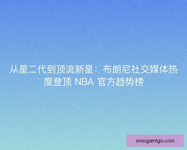 从星二代到顶流新星：布朗尼社交媒体热度登顶 NBA 官方趋势榜