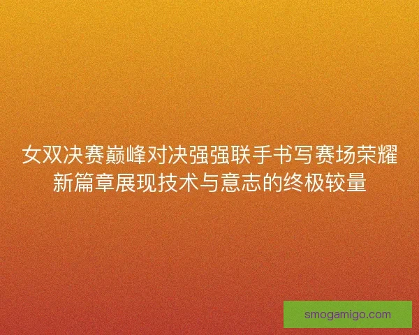 女双决赛巅峰对决强强联手书写赛场荣耀新篇章展现技术与意志的终极较量