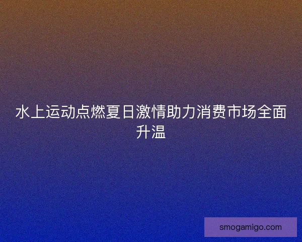 水上运动点燃夏日激情助力消费市场全面升温