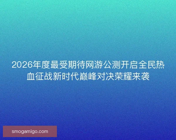 2026年度最受期待网游公测开启全民热血征战新时代巅峰对决荣耀来袭