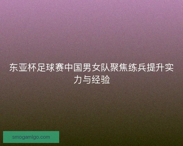 东亚杯足球赛中国男女队聚焦练兵提升实力与经验