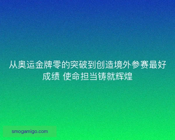 从奥运金牌零的突破到创造境外参赛最好成绩 使命担当铸就辉煌