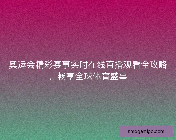 奥运会精彩赛事实时在线直播观看全攻略，畅享全球体育盛事