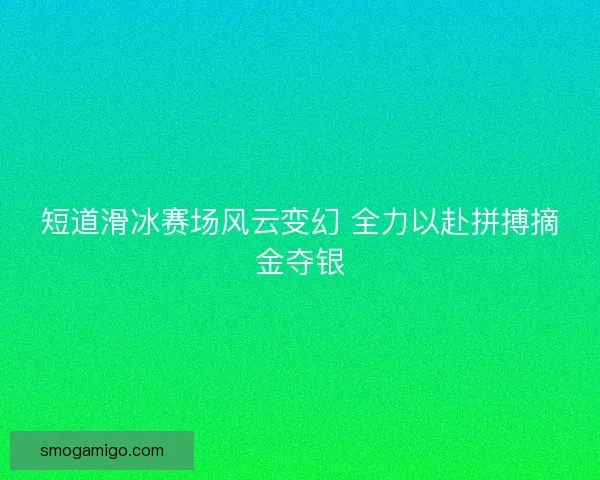 短道滑冰赛场风云变幻 全力以赴拼搏摘金夺银
