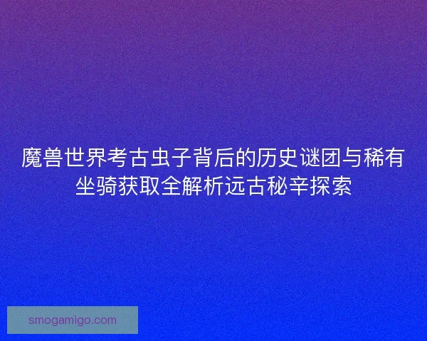 魔兽世界考古虫子背后的历史谜团与稀有坐骑获取全解析远古秘辛探索