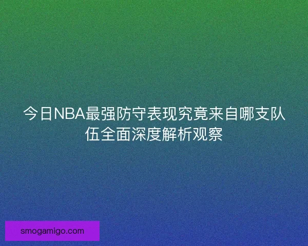 今日NBA最强防守表现究竟来自哪支队伍全面深度解析观察