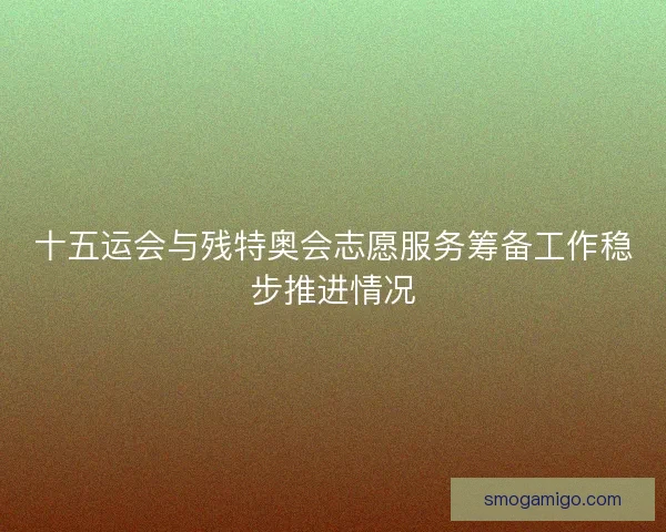 十五运会与残特奥会志愿服务筹备工作稳步推进情况 十五运会与残特奥会志愿服务筹备工作稳步推进情况