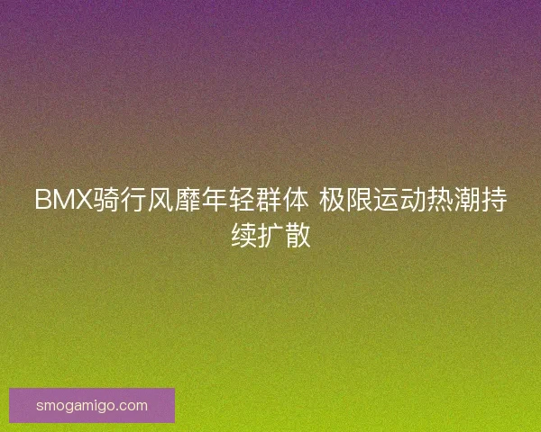 BMX骑行风靡年轻群体 极限运动热潮持续扩散 BMX骑行风靡年轻群体 极限运动热潮持续扩散