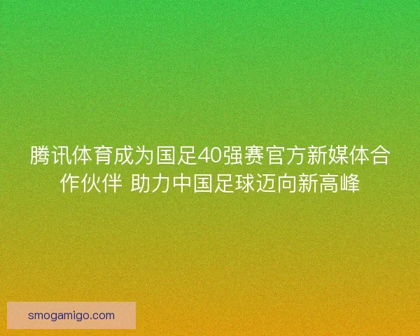 腾讯体育成为国足40强赛官方新媒体合作伙伴 助力中国足球迈向新高峰